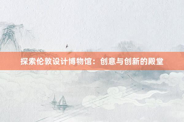 探索伦敦设计博物馆：创意与创新的殿堂